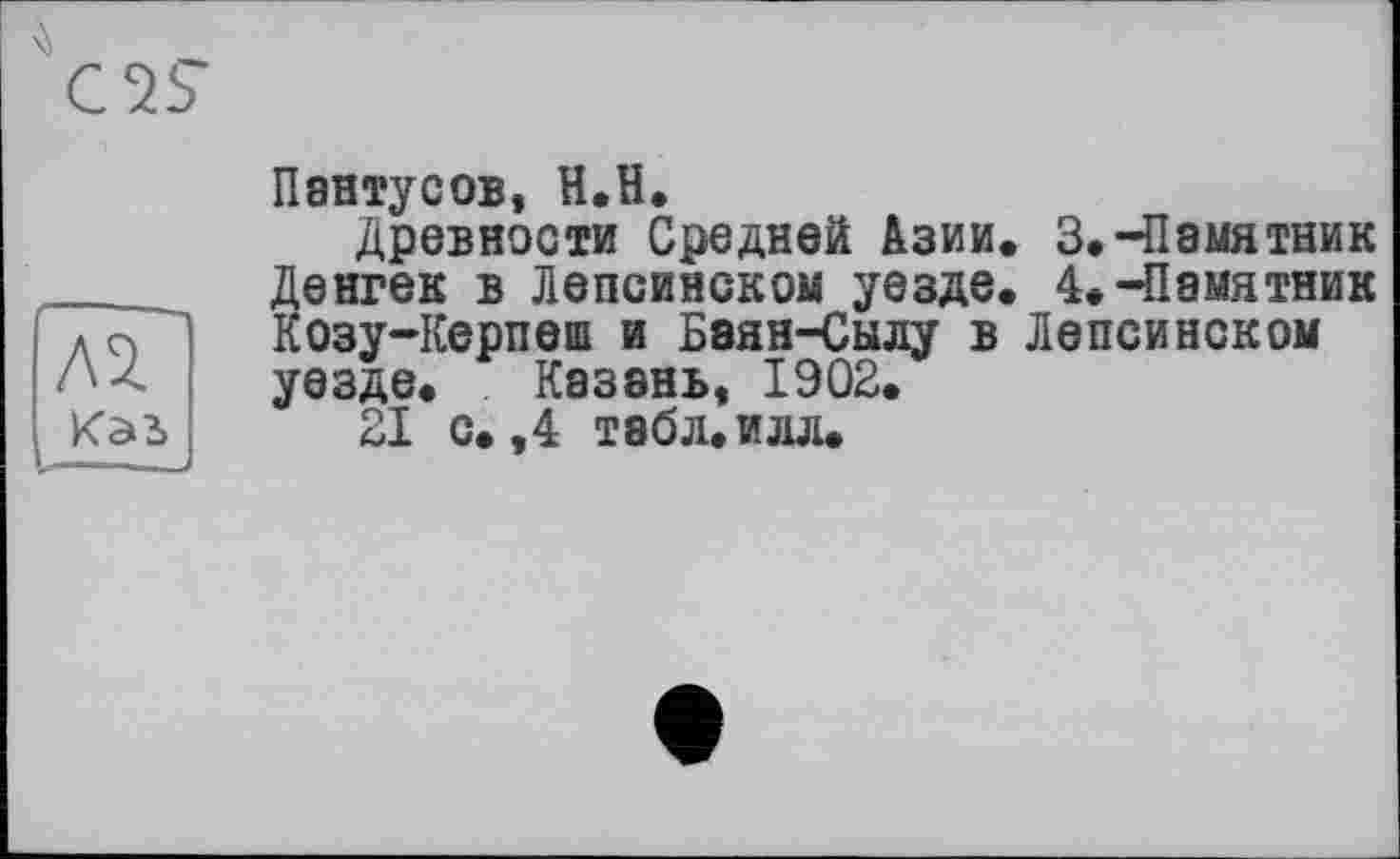 ﻿Л2.
Пентусов, Н.П.
Древности Средней Азии, Денгек в Лепсинском уезде, Козу-Керпеш и Баян-Сылу в уезде. Казань, 1902.
21 с. ,4 табл. илл.
3.	-Памятник
4.	-Памятник Лепсинском